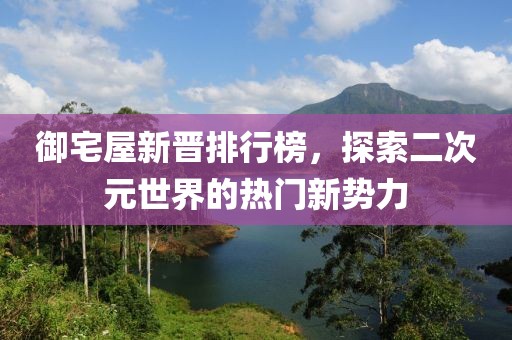 御宅屋新晉排行榜，探索二次元世界的熱門新勢力