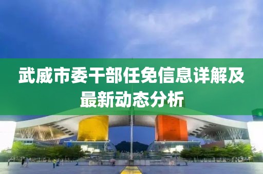 武威市委干部任免信息詳解及最新動態分析