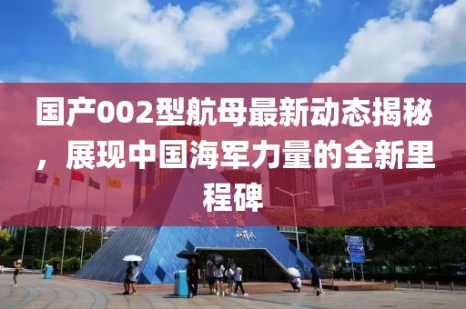 國產002型航母最新動態揭秘，展現中國海軍力量的全新里程碑