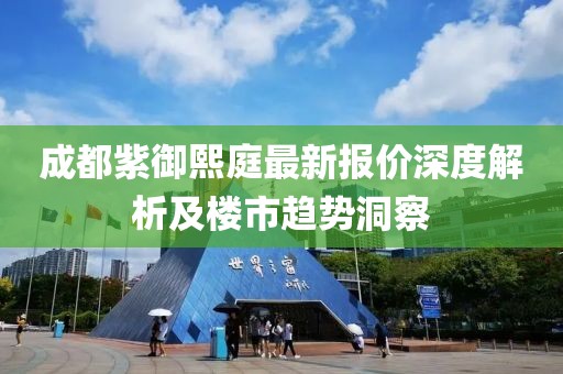 成都紫御熙庭最新報價深度解析及樓市趨勢洞察