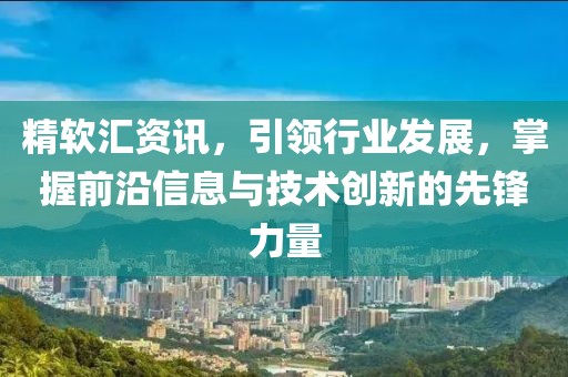 精軟匯資訊，引領行業發展，掌握前沿信息與技術創新的先鋒力量