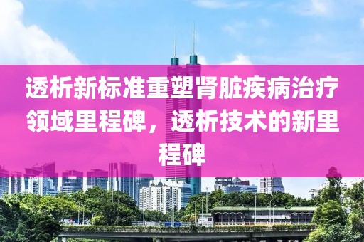 透析新標準重塑腎臟疾病治療領域里程碑，透析技術的新里程碑