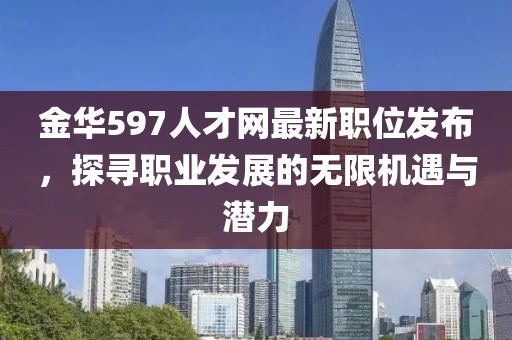 金華597人才網最新職位發布，探尋職業發展的無限機遇與潛力