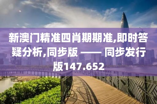 新澳門精準四肖期期準,即時答疑分析,同步版 —— 同步發行版147.652