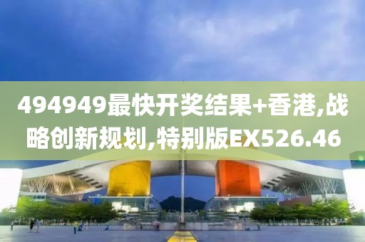 494949最快開獎結果+香港,戰略創新規劃,特別版EX526.46