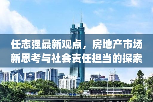 任志強最新觀點，房地產市場新思考與社會責任擔當的探索