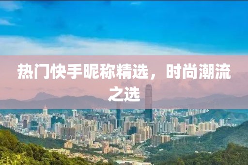 熱門快手昵稱精選，時尚潮流之選