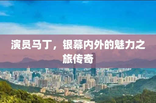 演員馬丁，銀幕內外的魅力之旅傳奇