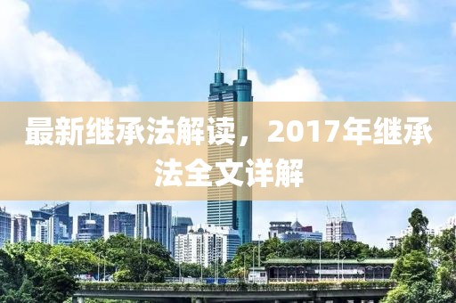 最新繼承法解讀，2017年繼承法全文詳解