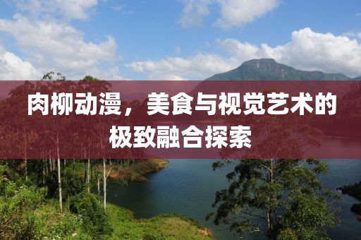 肉柳動漫，美食與視覺藝術的極致融合探索