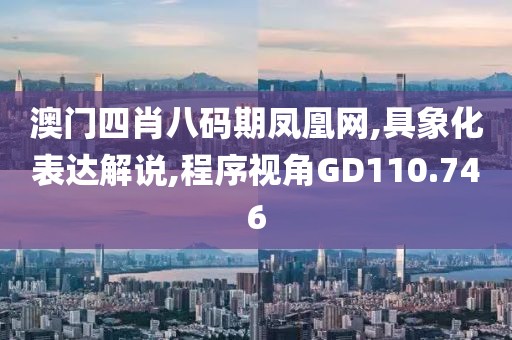 澳門四肖八碼期鳳凰網,具象化表達解說,程序視角GD110.746