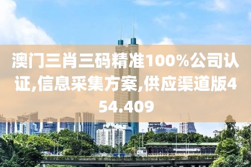 澳門三肖三碼精準100%公司認證,信息采集方案,供應渠道版454.409