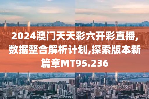 2024澳門天天彩六開彩直播,數據整合解析計劃,探索版本新篇章MT95.236