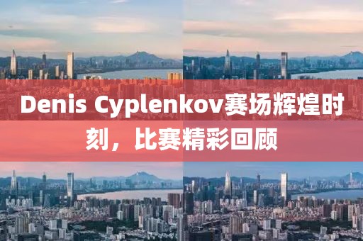 Denis Cyplenkov賽場輝煌時刻，比賽精彩回顧