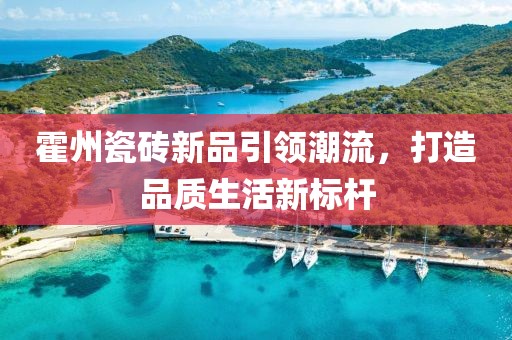 霍州瓷磚新品引領潮流，打造品質生活新標桿