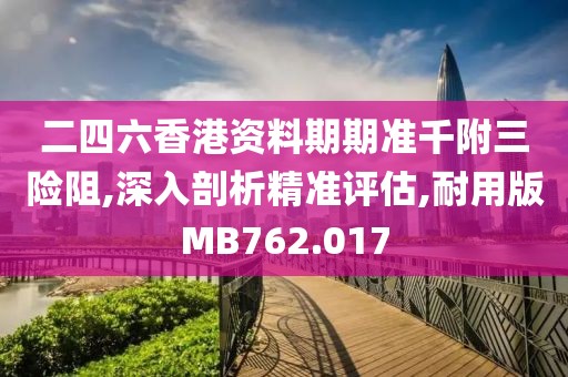 二四六香港資料期期準千附三險阻,深入剖析精準評估,耐用版MB762.017