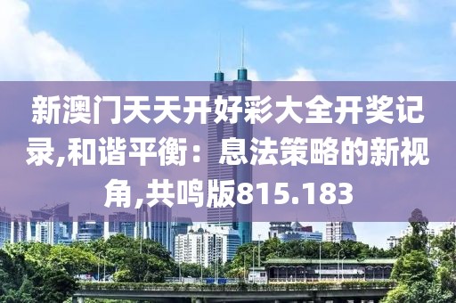 新澳門天天開好彩大全開獎記錄,和諧平衡：息法策略的新視角,共鳴版815.183