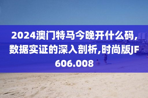 2024澳門特馬今晚開什么碼,數據實證的深入剖析,時尚版JF606.008