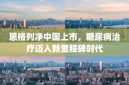 恩格列凈中國上市，糖尿病治療邁入新里程碑時代