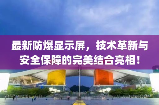 最新防爆顯示屏，技術革新與安全保障的完美結合亮相！