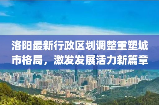 洛陽最新行政區劃調整重塑城市格局，激發發展活力新篇章