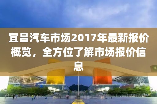 宜昌汽車市場2017年最新報價概覽，全方位了解市場報價信息