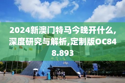 2024新澳門特馬今晚開什么,深度研究與解析,定制版OC848.893