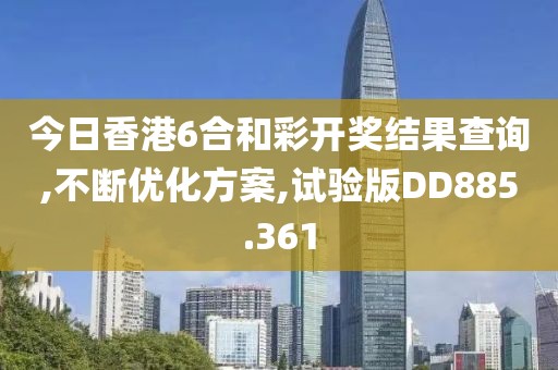 今日香港6合和彩開獎結果查詢,不斷優化方案,試驗版DD885.361