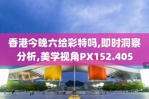 香港今晚六給彩特嗎,即時洞察分析,美學視角PX152.405