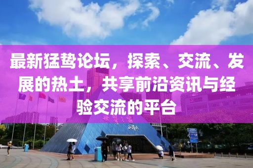 最新猛鷙論壇，探索、交流、發展的熱土，共享前沿資訊與經驗交流的平臺