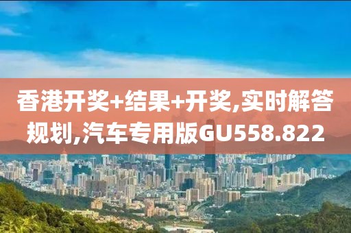 香港開獎+結果+開獎,實時解答規劃,汽車專用版GU558.822