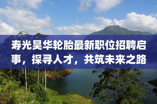 壽光昊華輪胎最新職位招聘啟事，探尋人才，共筑未來之路