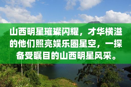 山西明星璀璨閃耀，才華橫溢的他們照亮娛樂圈星空，一探備受矚目的山西明星風采。