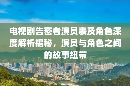 電視劇告密者演員表及角色深度解析揭秘，演員與角色之間的故事紐帶