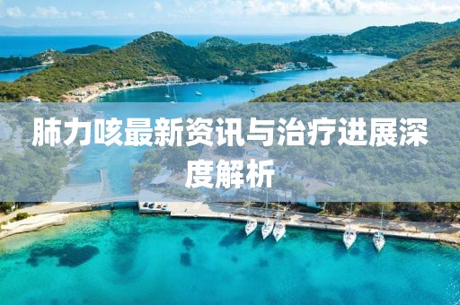 肺力咳最新資訊與治療進展深度解析