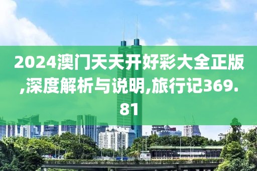 2024澳門天天開好彩大全正版,深度解析與說明,旅行記369.81