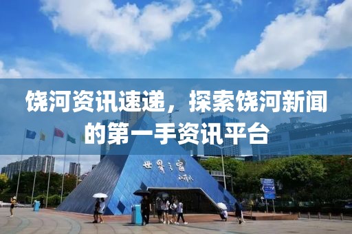 饒河資訊速遞，探索饒河新聞的第一手資訊平臺