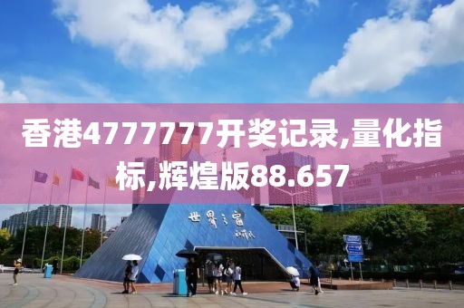 香港4777777開獎記錄,量化指標,輝煌版88.657