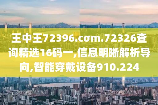 王中王72396.cσm.72326查詢精選16碼一,信息明晰解析導向,智能穿戴設備910.224