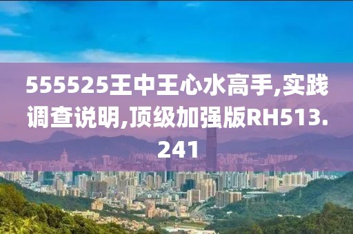 555525王中王心水高手,實踐調查說明,頂級加強版RH513.241