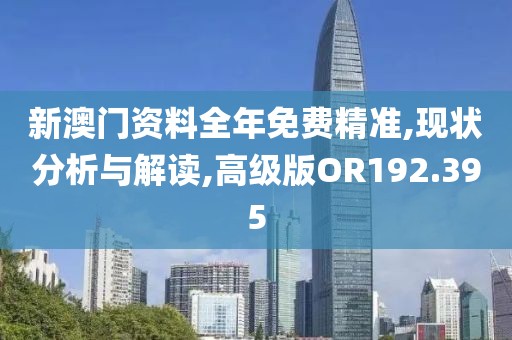 新澳門資料全年免費精準,現狀分析與解讀,高級版OR192.395