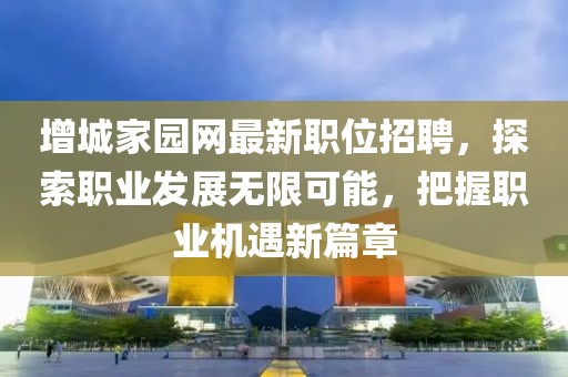 增城家園網最新職位招聘，探索職業發展無限可能，把握職業機遇新篇章