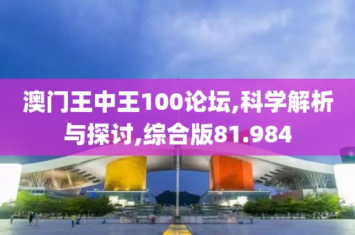 澳門王中王100論壇,科學解析與探討,綜合版81.984