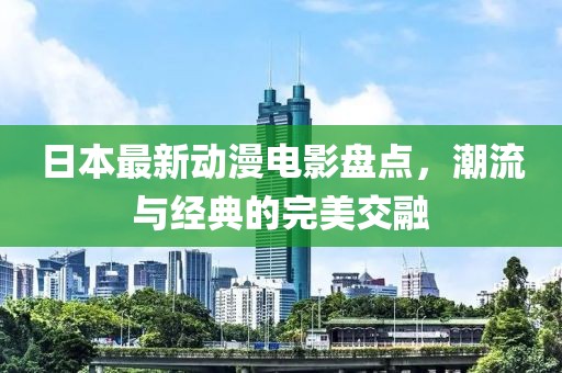 日本最新動漫電影盤點，潮流與經典的完美交融