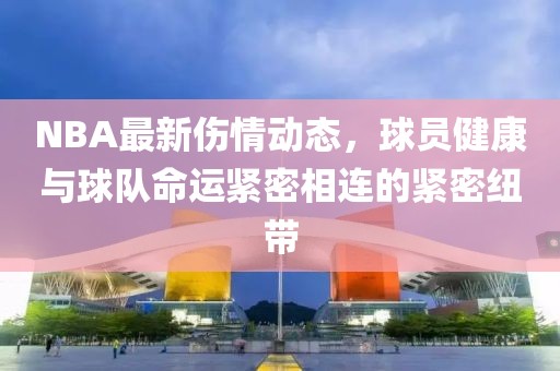 NBA最新傷情動態，球員健康與球隊命運緊密相連的緊密紐帶