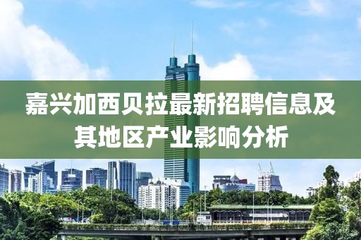 嘉興加西貝拉最新招聘信息及其地區產業影響分析