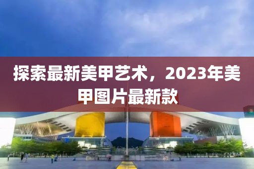 探索最新美甲藝術，2023年美甲圖片最新款