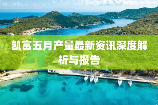 凱富五月產量最新資訊深度解析與報告