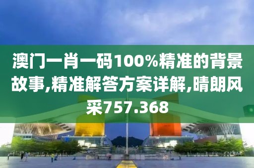 澳門一肖一碼100%精準的背景故事,精準解答方案詳解,晴朗風采757.368