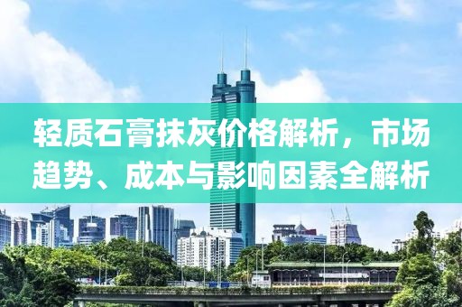 輕質石膏抹灰價格解析，市場趨勢、成本與影響因素全解析